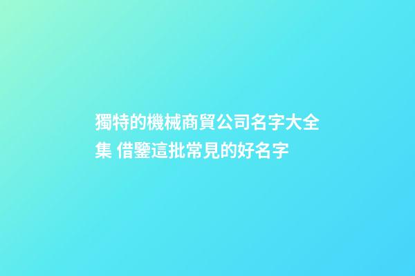 獨特的機械商貿公司名字大全集 借鑒這批常見的好名字-第1張-公司起名-玄機派